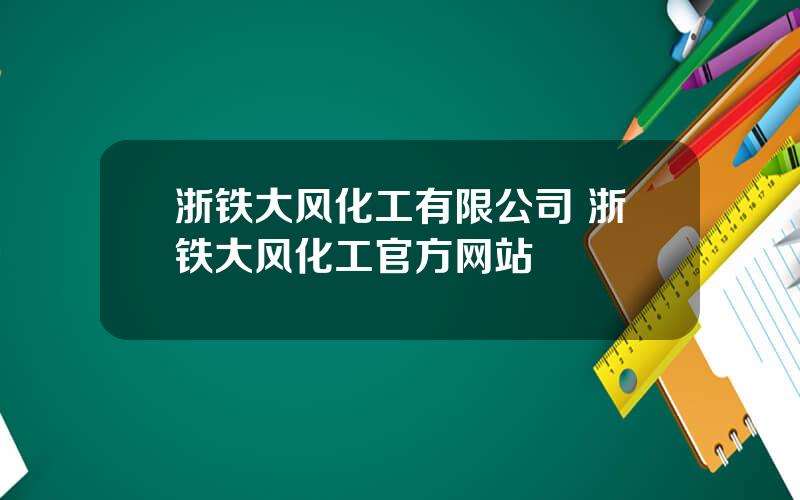 浙铁大风化工有限公司 浙铁大风化工官方网站